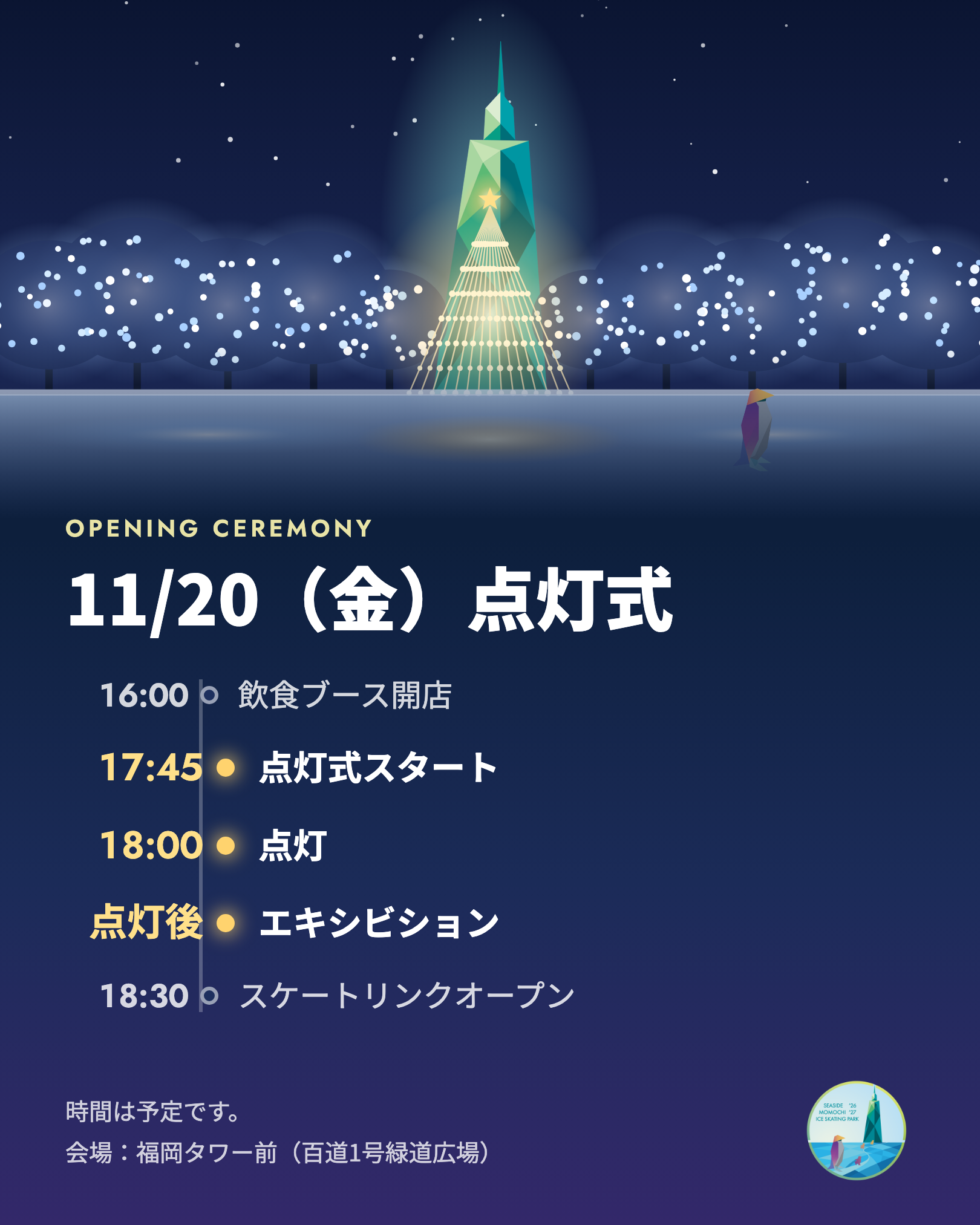 11月20日（金）点灯式。16:00 飲食ブース開店、17:45 点灯式スタート、18:00 点灯、点灯後 エキシビション、18:30 スケートリンクオープン。時間は予定です。会場：福岡タワー前（百道1号緑道広場）